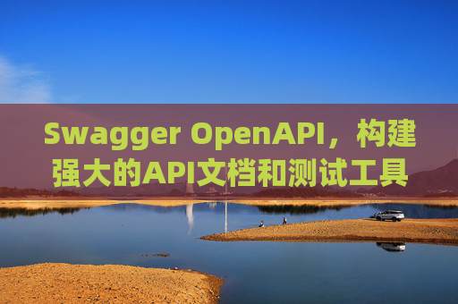 Swagger OpenAPI，构建强大的API文档和测试工具